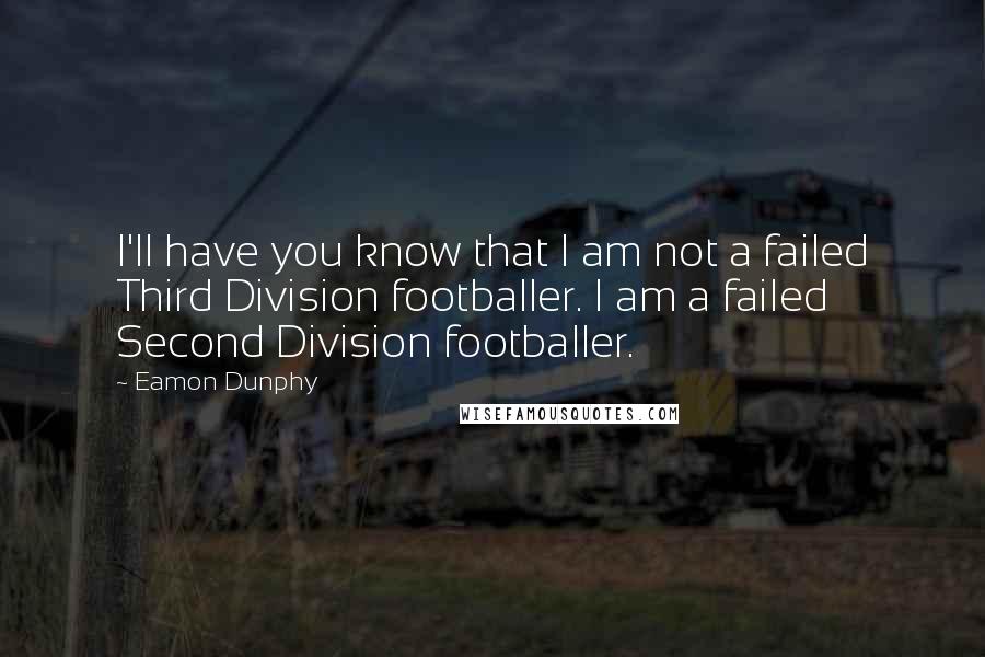 Eamon Dunphy Quotes: I'll have you know that I am not a failed Third Division footballer. I am a failed Second Division footballer.