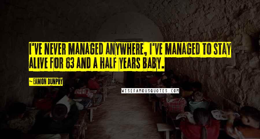 Eamon Dunphy Quotes: I've never managed anywhere, I've managed to stay alive for 63 and a half years baby.