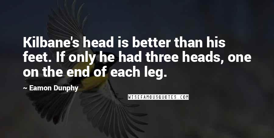 Eamon Dunphy Quotes: Kilbane's head is better than his feet. If only he had three heads, one on the end of each leg.