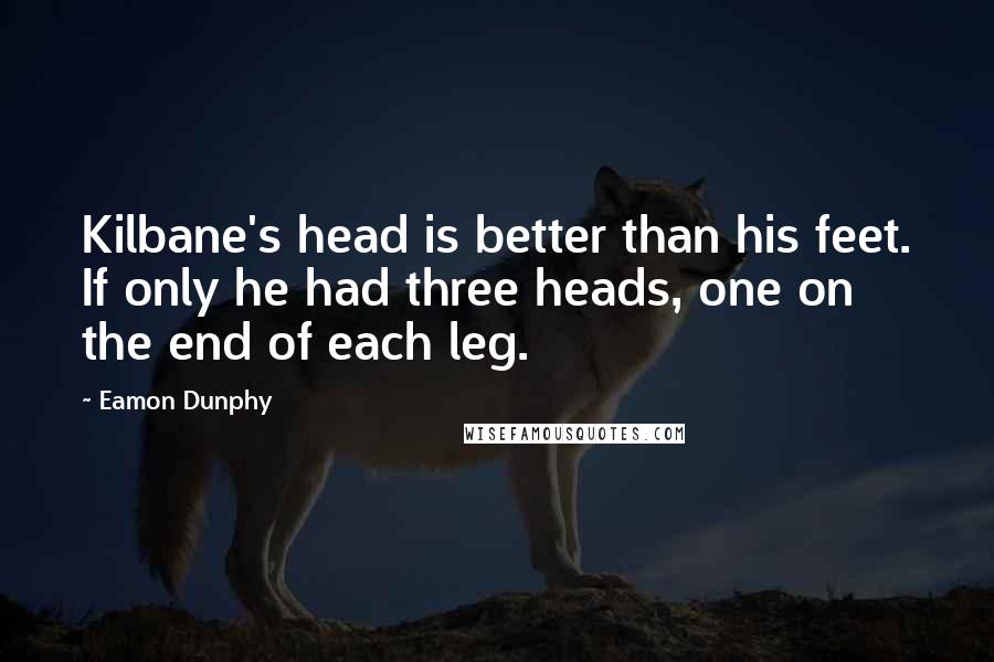 Eamon Dunphy Quotes: Kilbane's head is better than his feet. If only he had three heads, one on the end of each leg.