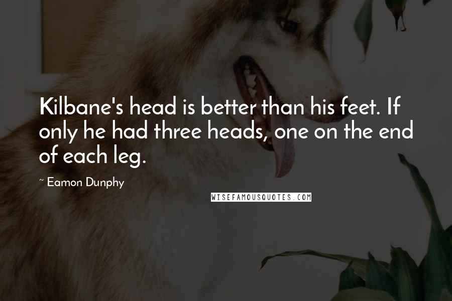 Eamon Dunphy Quotes: Kilbane's head is better than his feet. If only he had three heads, one on the end of each leg.
