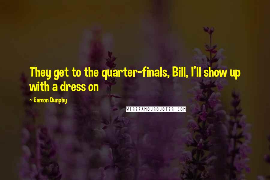 Eamon Dunphy Quotes: They get to the quarter-finals, Bill, I'll show up with a dress on