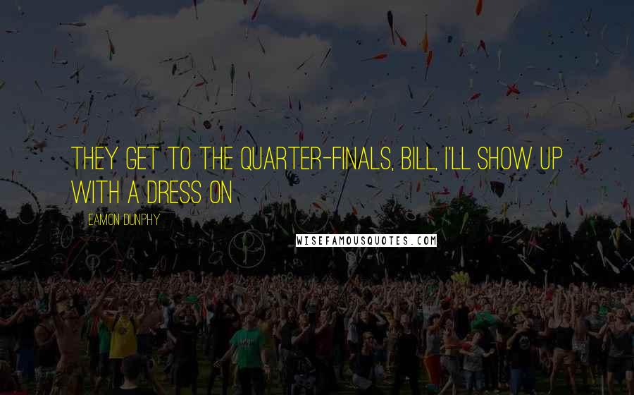 Eamon Dunphy Quotes: They get to the quarter-finals, Bill, I'll show up with a dress on