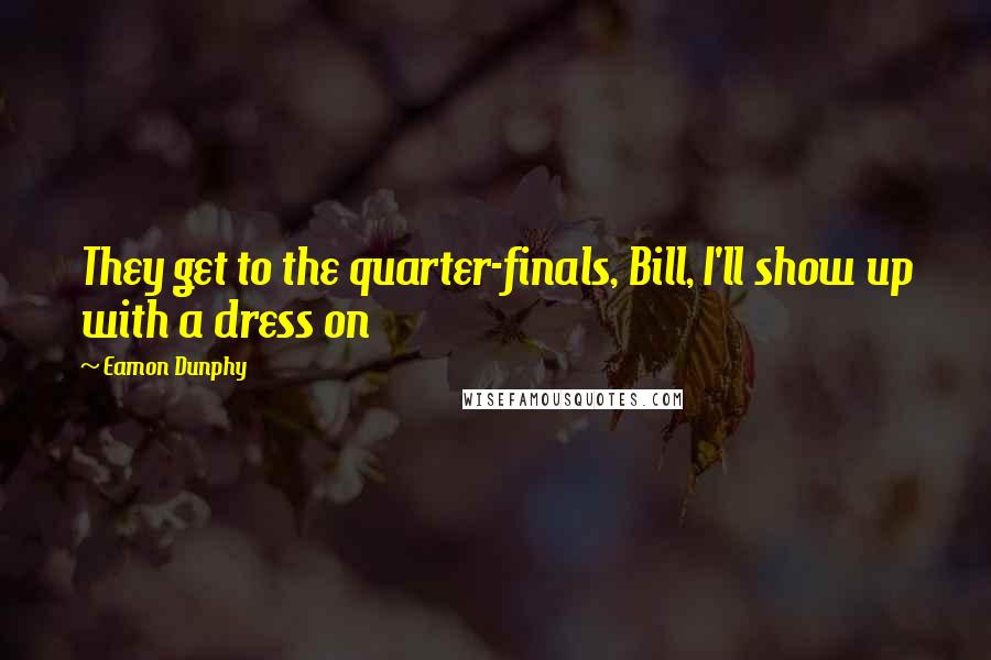 Eamon Dunphy Quotes: They get to the quarter-finals, Bill, I'll show up with a dress on