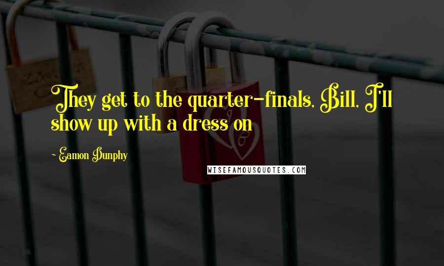 Eamon Dunphy Quotes: They get to the quarter-finals, Bill, I'll show up with a dress on