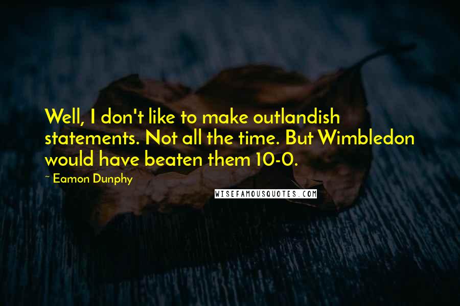 Eamon Dunphy Quotes: Well, I don't like to make outlandish statements. Not all the time. But Wimbledon would have beaten them 10-0.