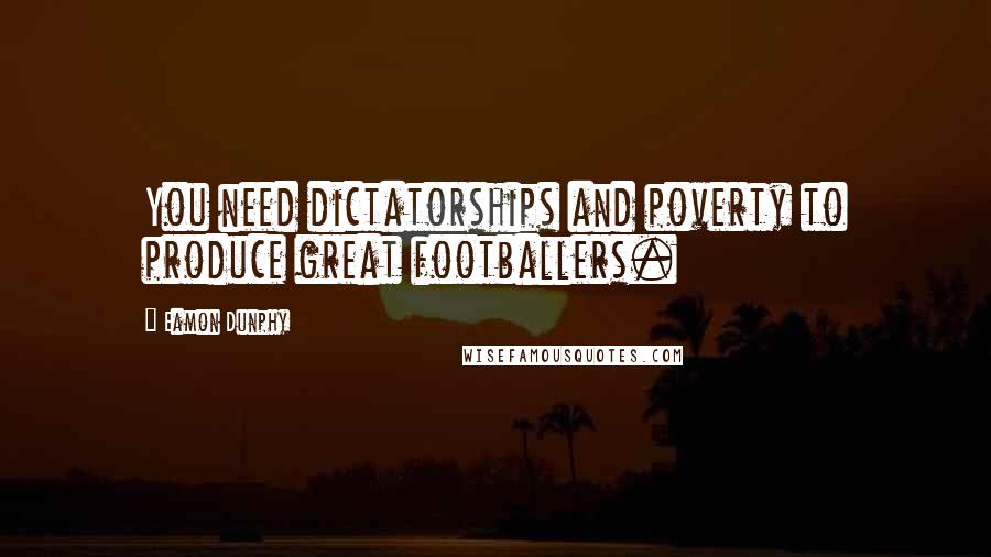 Eamon Dunphy Quotes: You need dictatorships and poverty to produce great footballers.