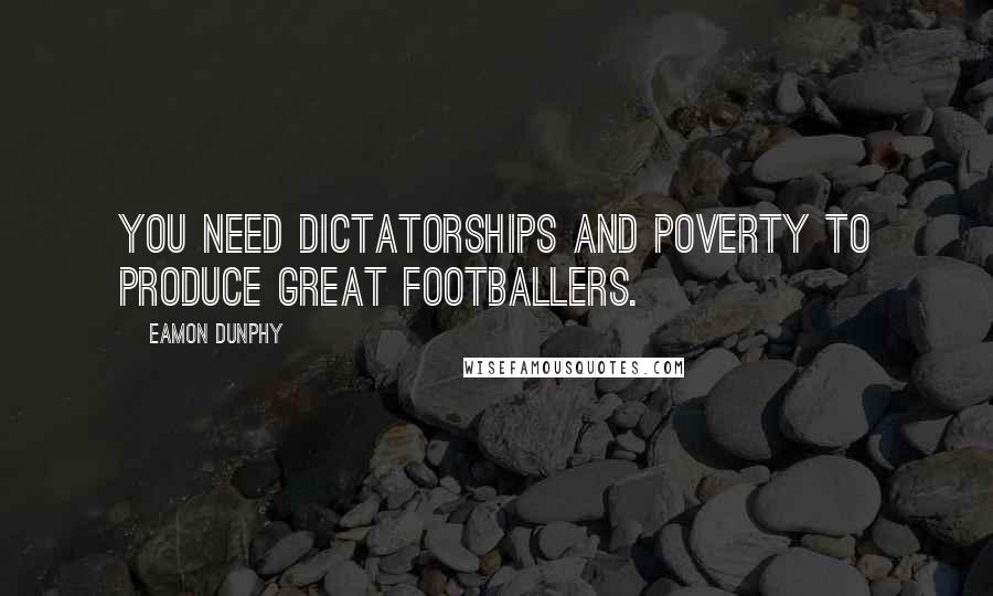 Eamon Dunphy Quotes: You need dictatorships and poverty to produce great footballers.