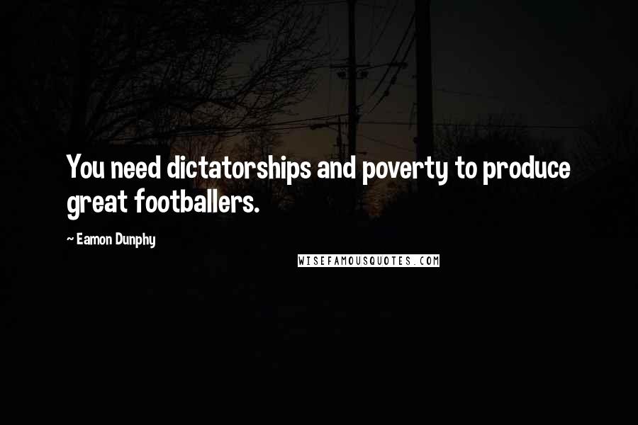 Eamon Dunphy Quotes: You need dictatorships and poverty to produce great footballers.