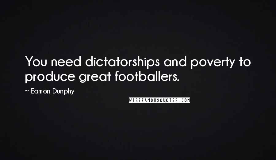 Eamon Dunphy Quotes: You need dictatorships and poverty to produce great footballers.