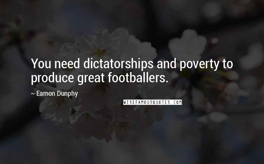 Eamon Dunphy Quotes: You need dictatorships and poverty to produce great footballers.