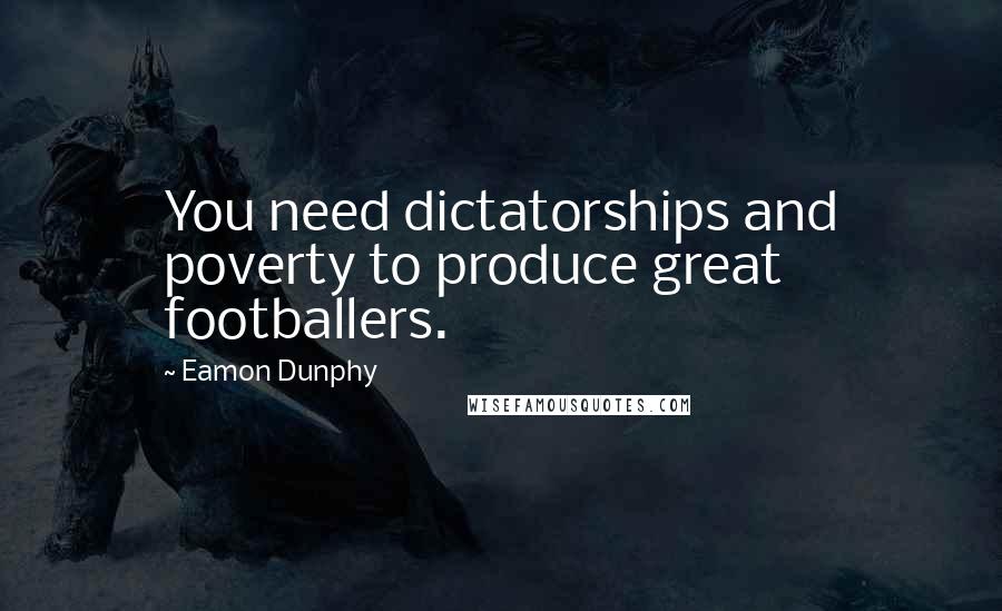 Eamon Dunphy Quotes: You need dictatorships and poverty to produce great footballers.