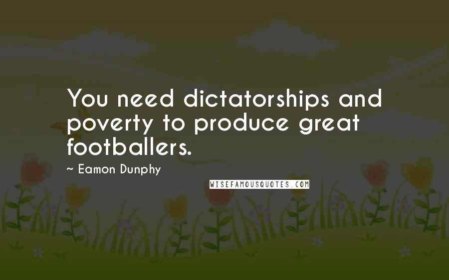 Eamon Dunphy Quotes: You need dictatorships and poverty to produce great footballers.