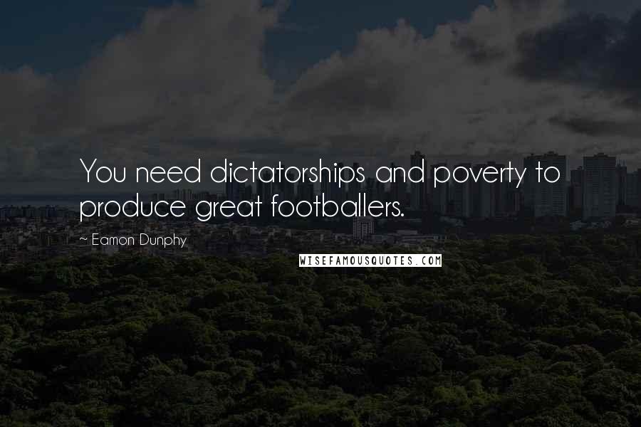 Eamon Dunphy Quotes: You need dictatorships and poverty to produce great footballers.