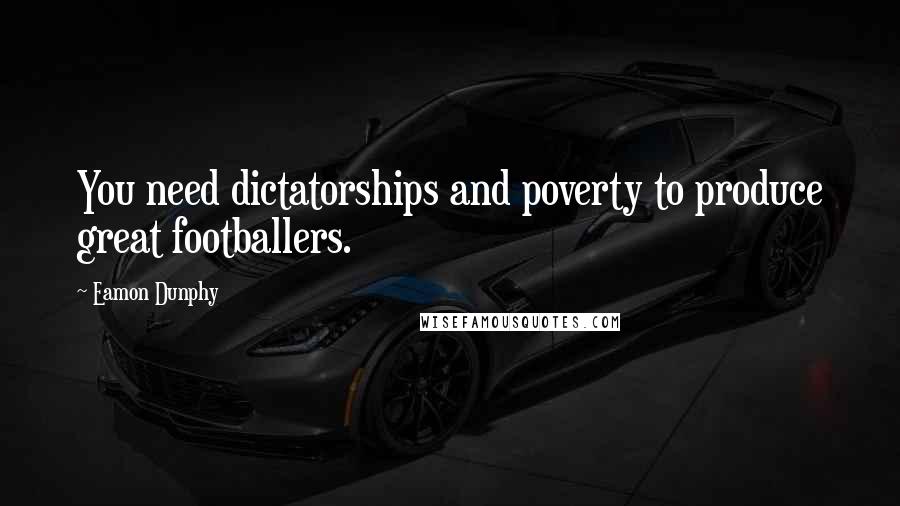 Eamon Dunphy Quotes: You need dictatorships and poverty to produce great footballers.