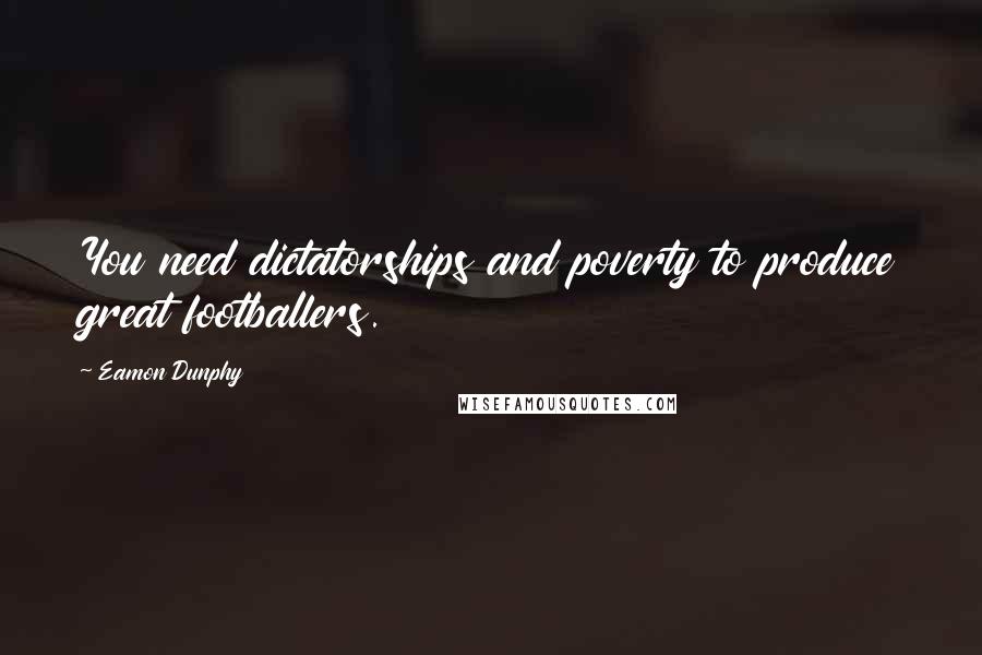 Eamon Dunphy Quotes: You need dictatorships and poverty to produce great footballers.