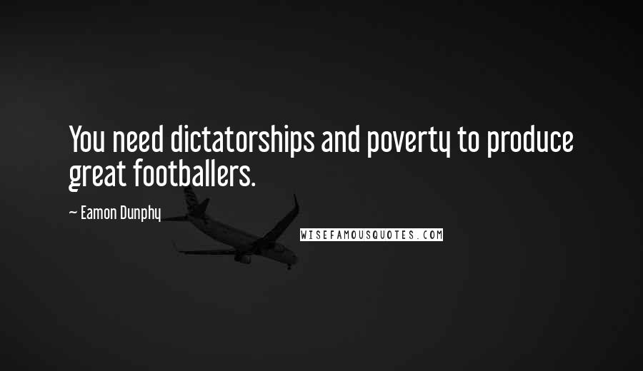 Eamon Dunphy Quotes: You need dictatorships and poverty to produce great footballers.