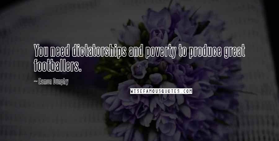 Eamon Dunphy Quotes: You need dictatorships and poverty to produce great footballers.