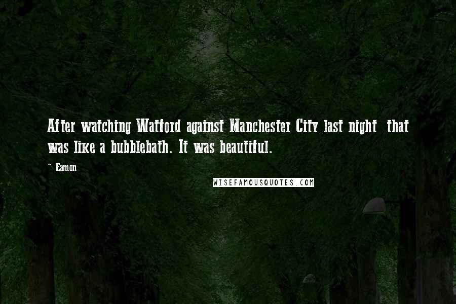 Eamon Quotes: After watching Watford against Manchester City last night  that was like a bubblebath. It was beautiful.