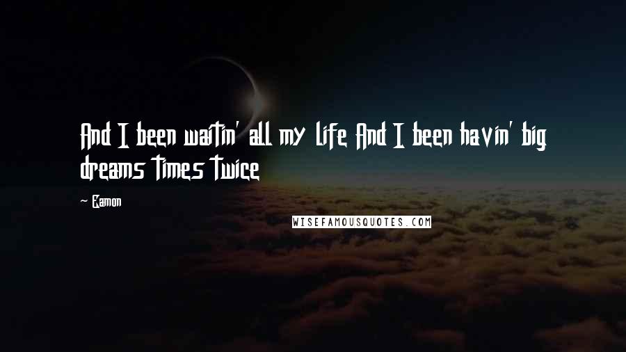 Eamon Quotes: And I been waitin' all my life And I been havin' big dreams times twice