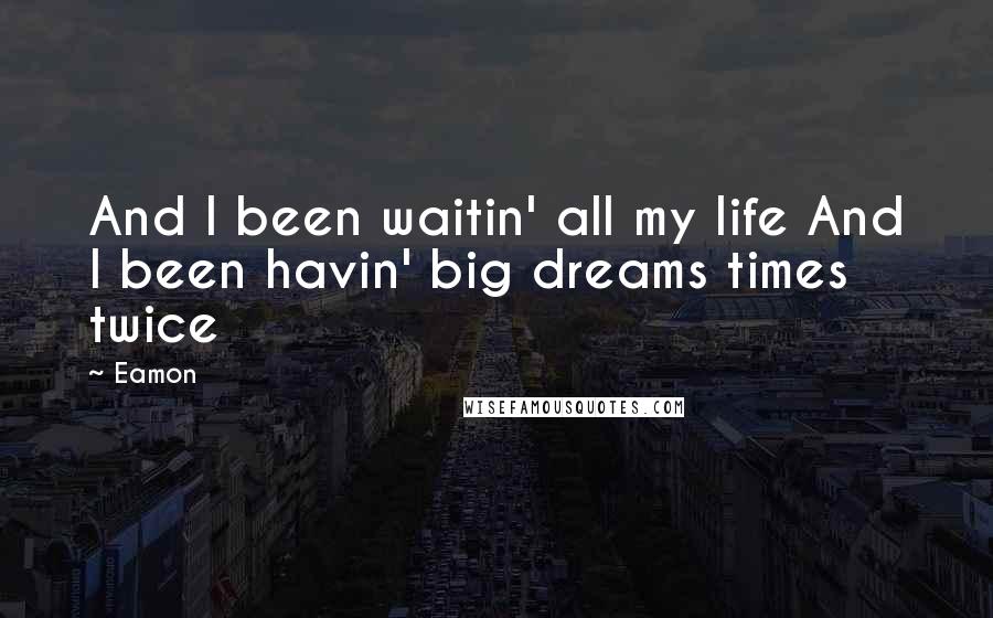 Eamon Quotes: And I been waitin' all my life And I been havin' big dreams times twice