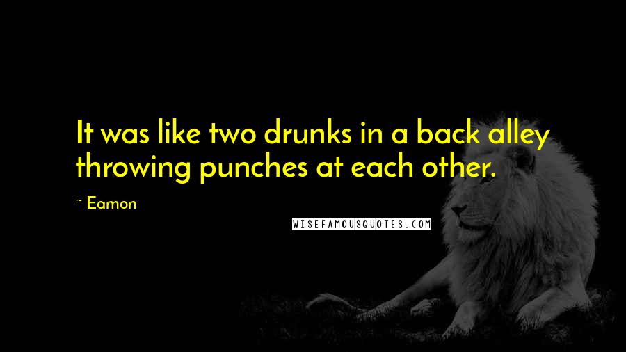 Eamon Quotes: It was like two drunks in a back alley throwing punches at each other.