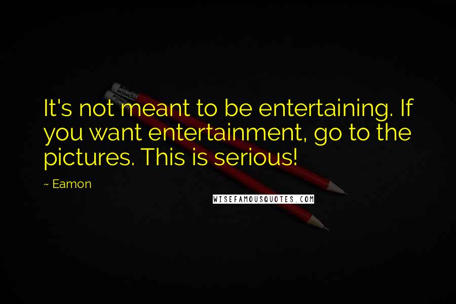 Eamon Quotes: It's not meant to be entertaining. If you want entertainment, go to the pictures. This is serious!