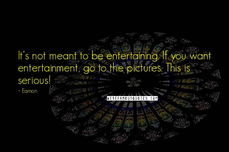 Eamon Quotes: It's not meant to be entertaining. If you want entertainment, go to the pictures. This is serious!