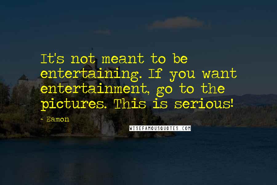 Eamon Quotes: It's not meant to be entertaining. If you want entertainment, go to the pictures. This is serious!