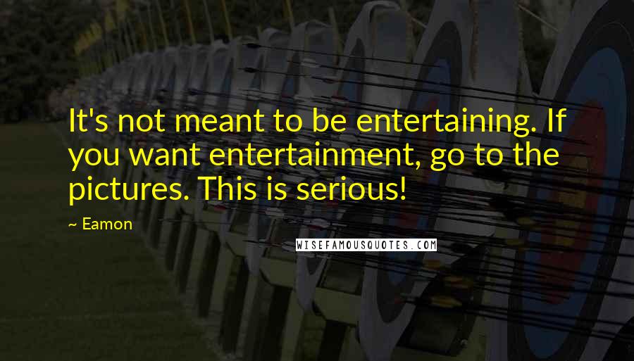 Eamon Quotes: It's not meant to be entertaining. If you want entertainment, go to the pictures. This is serious!