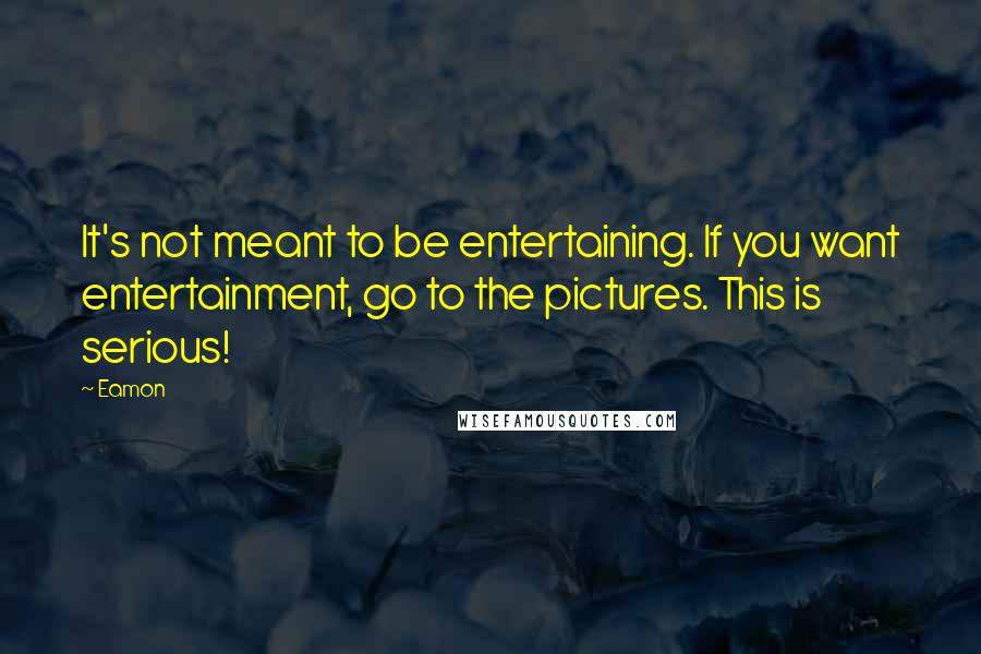 Eamon Quotes: It's not meant to be entertaining. If you want entertainment, go to the pictures. This is serious!