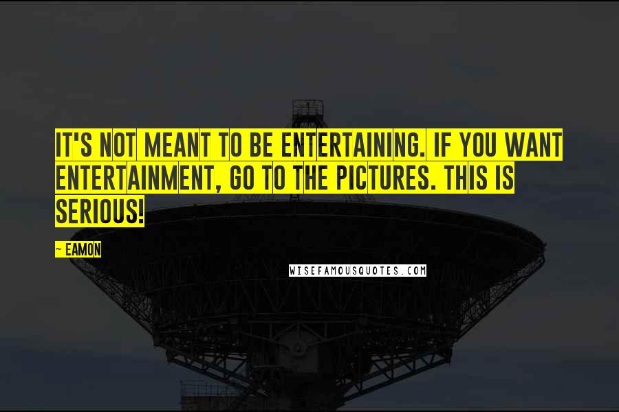 Eamon Quotes: It's not meant to be entertaining. If you want entertainment, go to the pictures. This is serious!