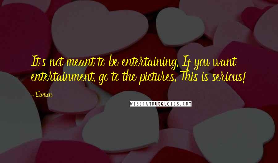 Eamon Quotes: It's not meant to be entertaining. If you want entertainment, go to the pictures. This is serious!