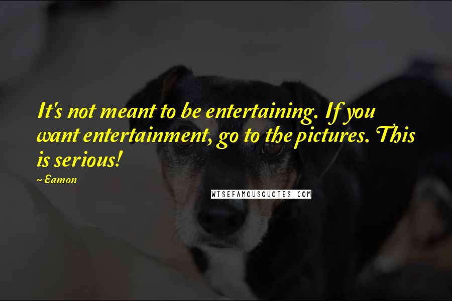 Eamon Quotes: It's not meant to be entertaining. If you want entertainment, go to the pictures. This is serious!