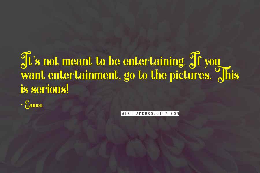 Eamon Quotes: It's not meant to be entertaining. If you want entertainment, go to the pictures. This is serious!