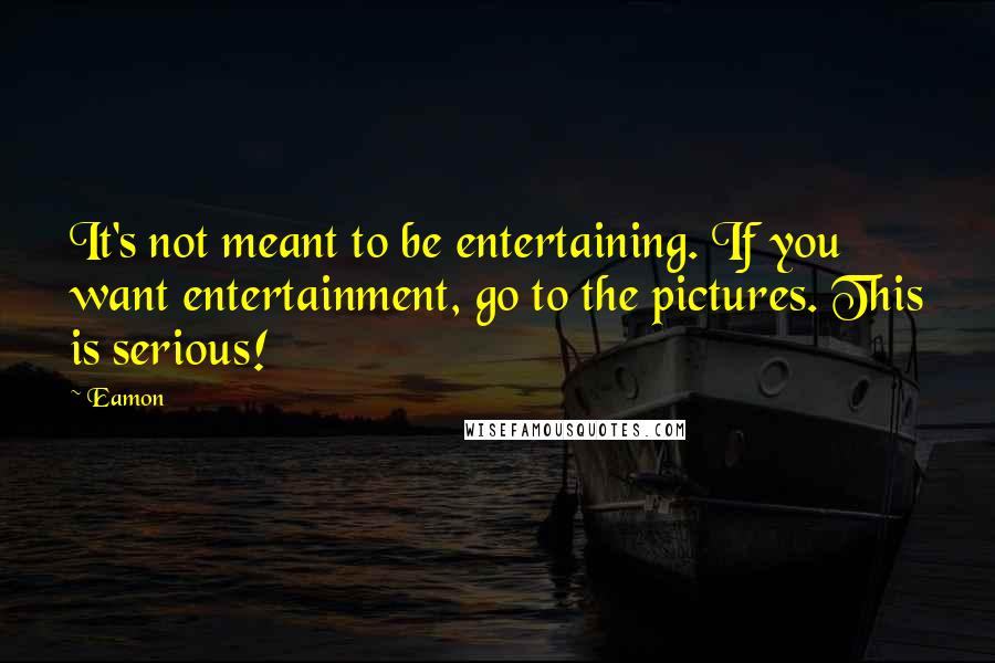 Eamon Quotes: It's not meant to be entertaining. If you want entertainment, go to the pictures. This is serious!