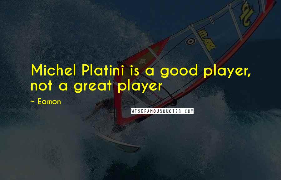 Eamon Quotes: Michel Platini is a good player, not a great player