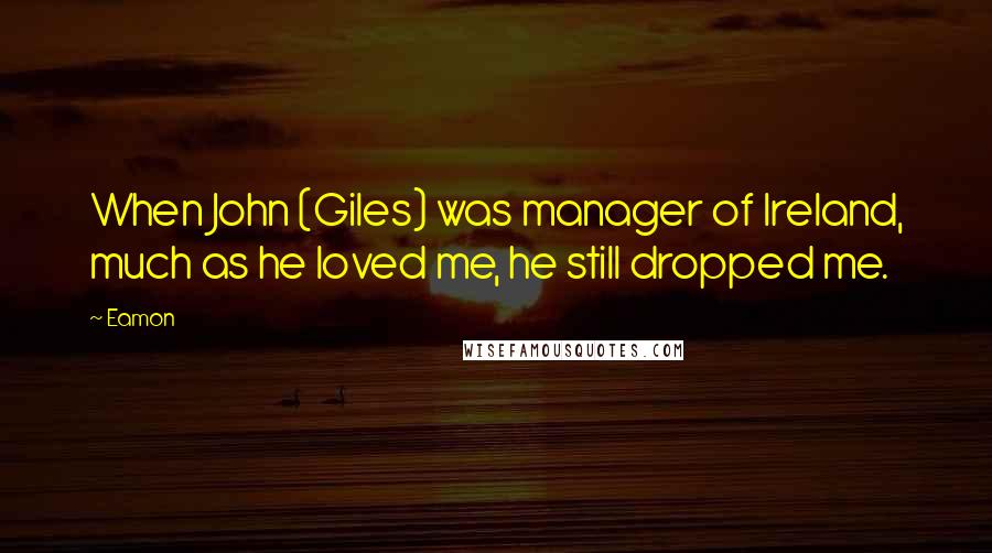 Eamon Quotes: When John (Giles) was manager of Ireland, much as he loved me, he still dropped me.