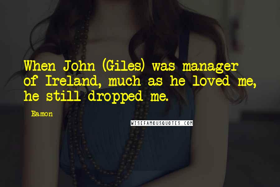 Eamon Quotes: When John (Giles) was manager of Ireland, much as he loved me, he still dropped me.