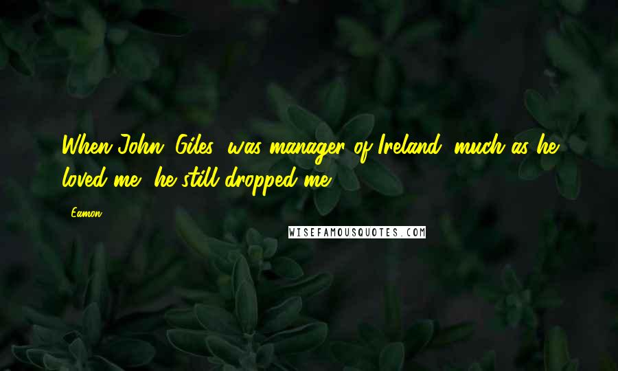 Eamon Quotes: When John (Giles) was manager of Ireland, much as he loved me, he still dropped me.