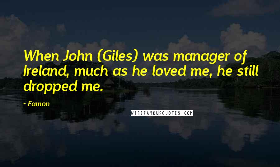 Eamon Quotes: When John (Giles) was manager of Ireland, much as he loved me, he still dropped me.