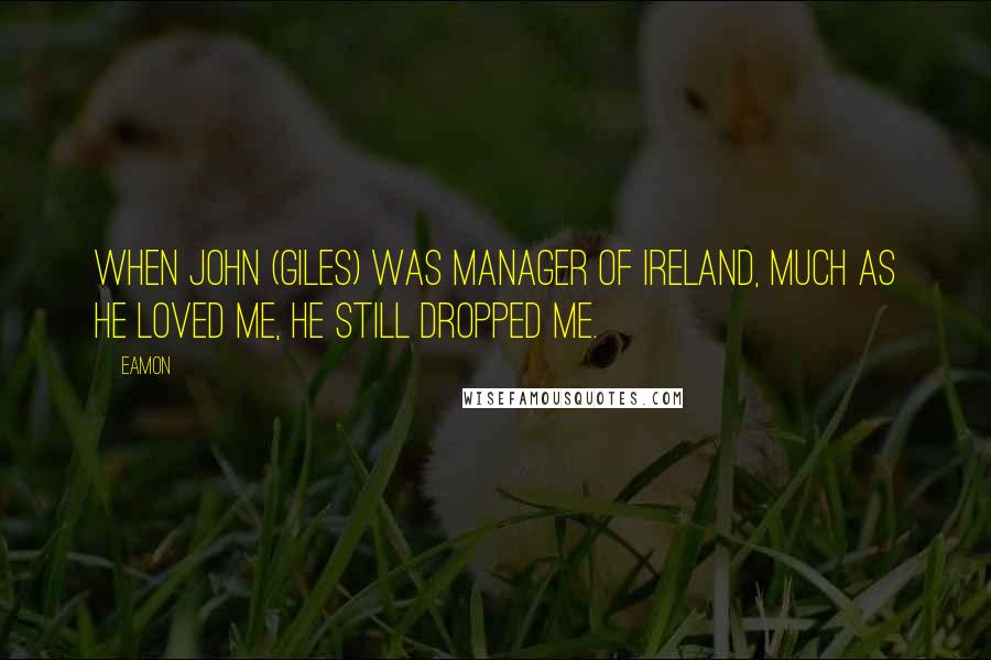 Eamon Quotes: When John (Giles) was manager of Ireland, much as he loved me, he still dropped me.