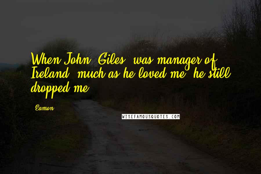 Eamon Quotes: When John (Giles) was manager of Ireland, much as he loved me, he still dropped me.