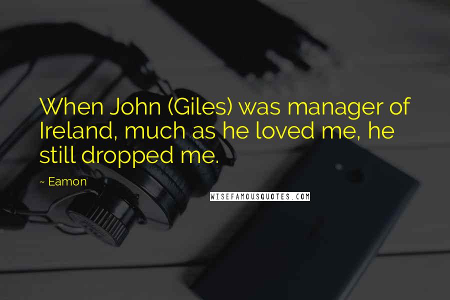 Eamon Quotes: When John (Giles) was manager of Ireland, much as he loved me, he still dropped me.