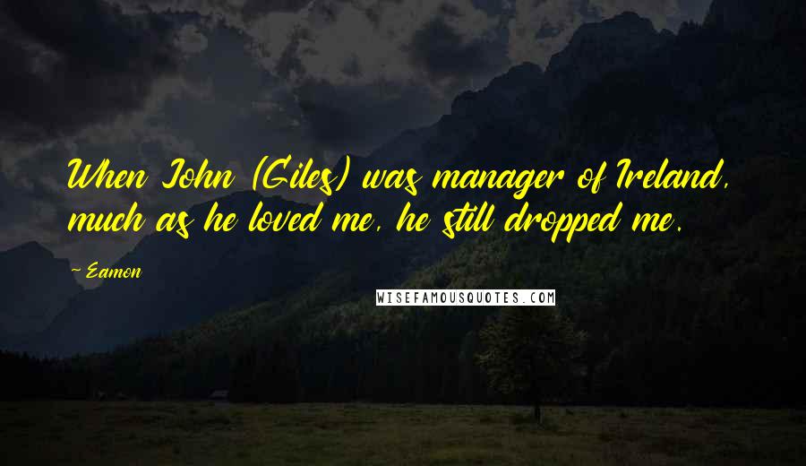 Eamon Quotes: When John (Giles) was manager of Ireland, much as he loved me, he still dropped me.