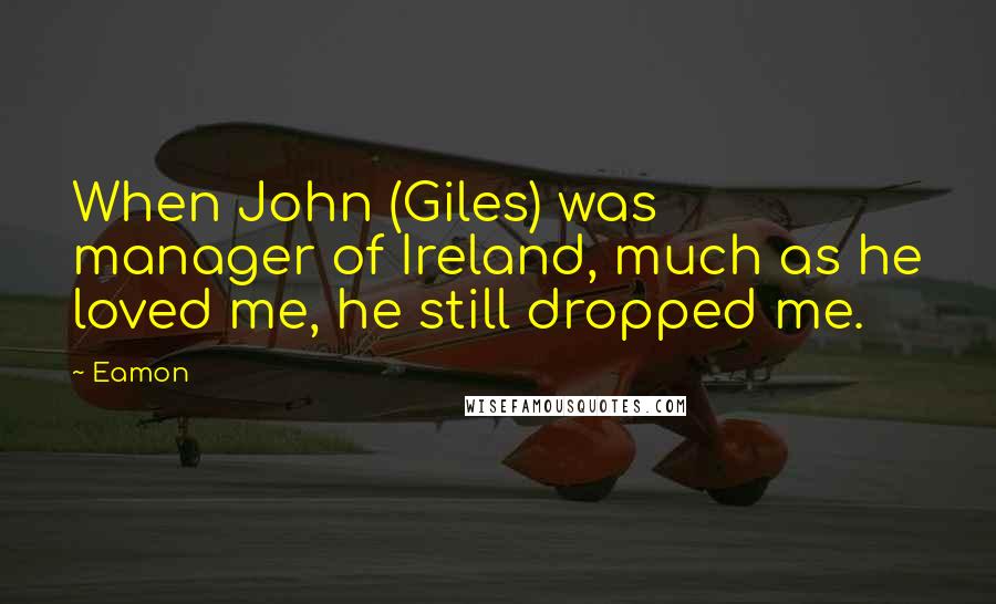 Eamon Quotes: When John (Giles) was manager of Ireland, much as he loved me, he still dropped me.