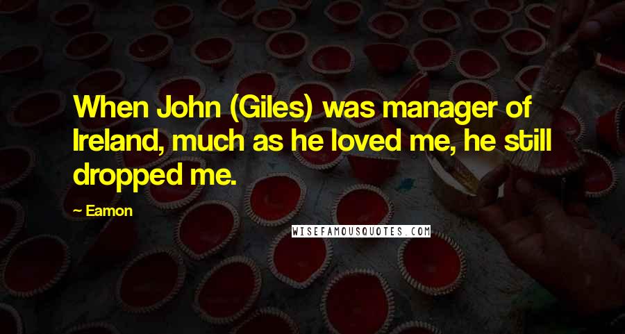 Eamon Quotes: When John (Giles) was manager of Ireland, much as he loved me, he still dropped me.