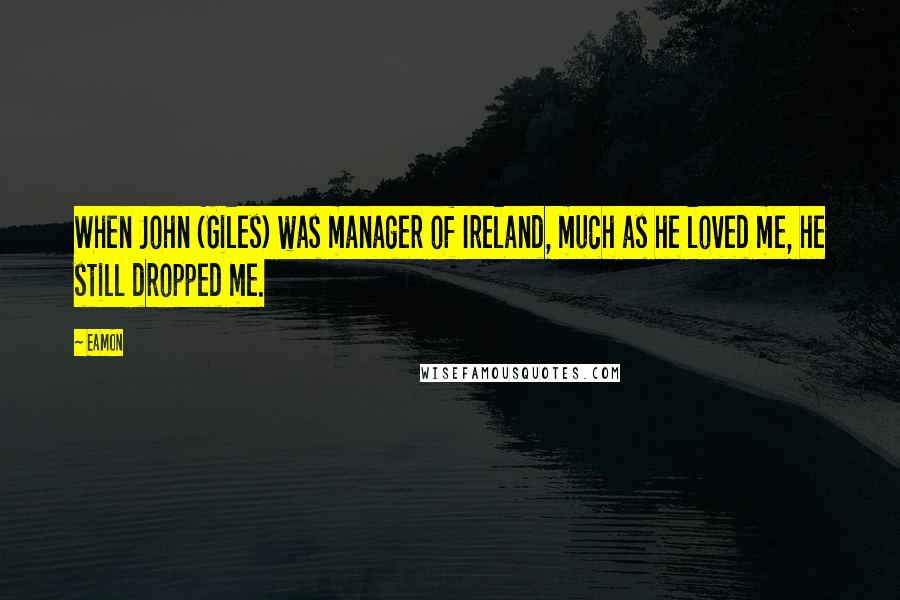 Eamon Quotes: When John (Giles) was manager of Ireland, much as he loved me, he still dropped me.