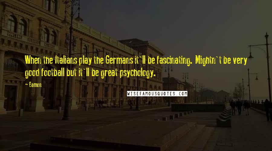 Eamon Quotes: When the Italians play the Germans it'll be fascinating. Mightn't be very good football but it'll be great psychology.