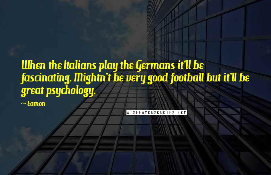 Eamon Quotes: When the Italians play the Germans it'll be fascinating. Mightn't be very good football but it'll be great psychology.